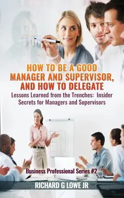 Ako byť dobrým manažérom a nadriadeným a ako delegovať: Poučenie z praxe: Tajomstvá pre manažérov a nadriadených - How to be a Good Manager and Supervisor, and How to Delegate: Lessons Learned from the Trenches: Insider Secrets for Managers and Supervisors