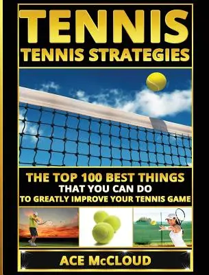 Tenis: Tenisové stratégie: Tenisové stratégie: 100 najlepších vecí, ktoré môžete urobiť, aby ste výrazne zlepšili svoju tenisovú hru - Tennis: Tennis Strategies: The Top 100 Best Things That You Can Do To Greatly Improve Your Tennis Game