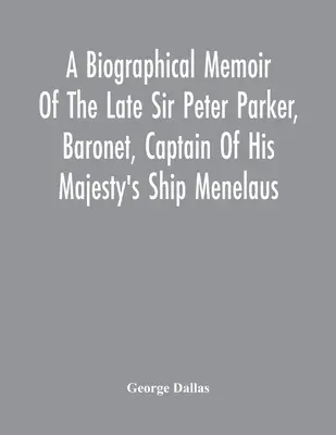 Životopisné spomienky zosnulého sira Petra Parkera, baróna, kapitána lode Jeho Veličenstva Menelaus s 38 delami, ktorý zahynul v boji pri prepade A - A Biographical Memoir Of The Late Sir Peter Parker, Baronet, Captain Of His Majesty'S Ship Menelaus, Of 38 Guns, Killed In Action While Storming The A