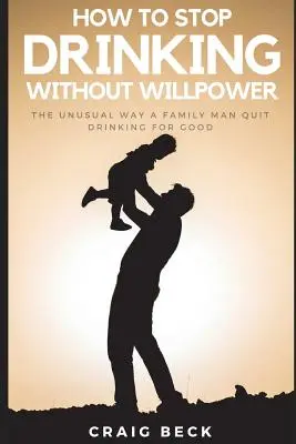Ako prestať piť bez pevnej vôle: Nezvyčajný spôsob, ako muž od rodiny nadobro prestal piť - How to Stop Drinking Without Willpower: The Unusual Way a Family Man Quit Drinking for Good