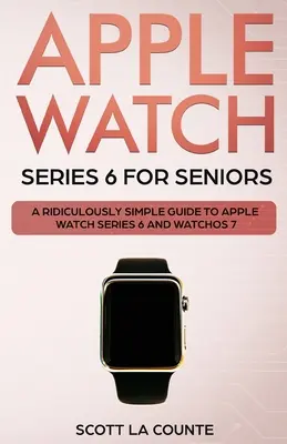 Apple Watch Series 6 pre seniorov: Apple Watch Series 6 a WatchOS 7: Smiešne jednoduchý sprievodca pre seniorov - Apple Watch Series 6 For Seniors: A Ridiculously Simple Guide To Apple Watch Series 6 and WatchOS 7
