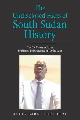 Nezverejnené fakty z dejín Južného Sudánu: Občianske vojny v Sudáne, ktoré viedli k nezávislosti Južného Sudánu - The Undisclosed Facts of South Sudan History: The Civil Wars in Sudan Leading to Independence of South Sudan