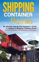 Domy z lodných kontajnerov: Príručka pre začiatočníkov, ako žiť v domoch v lodných kontajneroch vrátane nápadov a príkladov dizajnu - Shipping Container Homes: An Ultimate Step-By-Step Beginner's Guide to Living in a Shipping Container Home Including Ideas and Examples of Desig