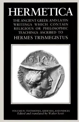 Hermetika 4. zväzok Testimonia, dodatky a indexy: Staroveké grécke a latinské spisy, ktoré obsahujú náboženské alebo filozofické učenie pripisované - Hermetica Volume 4 Testimonia, Addenda, and Indices: The Ancient Greek and Latin Writings Which Contain Religious or Philosophic Teachings Ascribed to