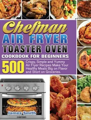 Chefman Air Fryer Toaster Oven Cookbook for Beginners (Kuchárska kniha pre začiatočníkov): Vzduchová fritéza: 500 chrumkavých, jednoduchých a chutných receptov, vďaka ktorým budú vaše zdravé jedlá chutné a krátke - Chefman Air Fryer Toaster Oven Cookbook for Beginners: 500 Crispy, Simple and Yummy Air Fryer Recipes Make Your Healthy Meals Big on Flavor and Short