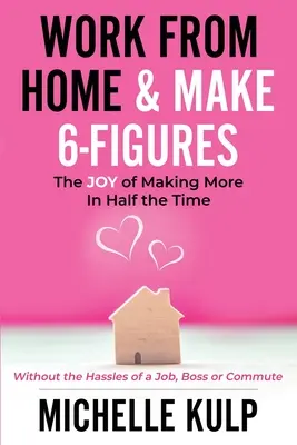 Práca z domu a zarábanie 6-ciferných čísel: (bez starostí s prácou, šéfom alebo dochádzaním) - Work From Home & Make 6-Figures: The Joy of Making More In Half the Time (Without the Hassles of a Job, Boss or Commute)