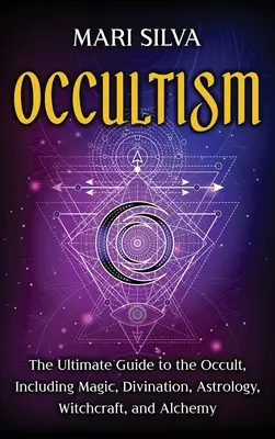 Okultizmus: Konečný sprievodca okultizmom vrátane mágie, veštenia, astrológie, čarodejníctva a alchýmie: Konečný sprievodca - Occultism: The Ultimate Guide to the Occult, Including Magic, Divination, Astrology, Witchcraft, and Alchemy: The Ultimate Guide