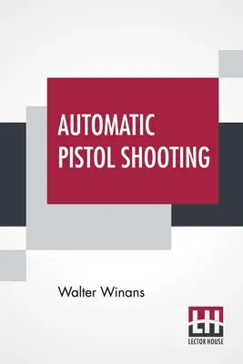 Streľba z automatickej pištole: Spolu s informáciami o zaobchádzaní so súbojovou pištoľou a revolverom - Automatic Pistol Shooting: Together With Information On Handling The Duelling Pistol And Revolver