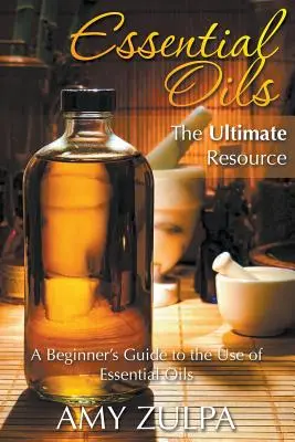 Esenciálne oleje - základný zdroj informácií: Príručka pre začiatočníkov o používaní esenciálnych olejov - Essential Oils - The Ultimate Resource: A Beginner's Guide to the Use of Essential Oils