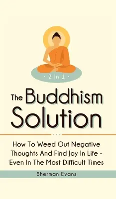 Budhistické riešenie 2 v 1: Ako sa zbaviť negatívnych myšlienok a nájsť radosť zo života - aj v tých najťažších časoch - The Buddhism Solution 2 In 1: How To Weed Out Negative Thoughts And Find Joy In Life - Even In The Most Difficult Of Times