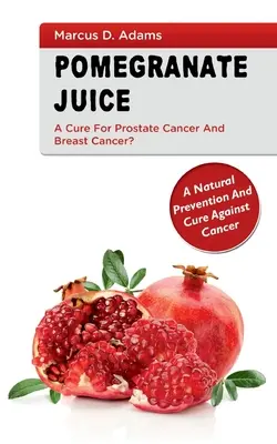 Pomgranátová šťava - liek na rakovinu prostaty a prsníka? Prírodná prevencia a liek proti rakovine - Pomgranate Juice - A Cure for Prostate Cancer and Breast Cancer?: A Natural Prevention and Cure Against Cancer