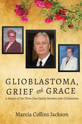 Glioblastóm, smútok a milosť: Spomienky na našich troch blízkych rodinných príslušníkov s glioblastómom - Glioblastoma, Grief and Grace: A Memoir of Our Three Close Family Members with Glioblastoma