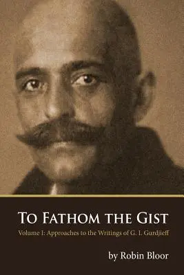 Pochopiť podstatu: 1. zväzok - Prístupy k spisom G. I. Gurdžijeva - To Fathom the Gist: Volume 1 - Approaches to the Writings of G. I. Gurdjieff