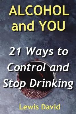Alkohol a vy - 21 spôsobov, ako sa kontrolovať a prestať piť: Ako sa vzdať závislosti a prestať piť alkohol - Alcohol and You - 21 Ways to Control and Stop Drinking: How to Give Up Your Addiction and Quit Alcohol