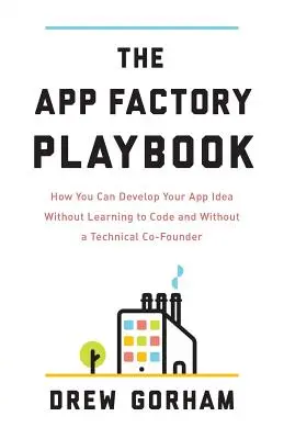 The App Factory Playbook: Ako môžete rozvíjať svoj nápad na aplikáciu bez toho, aby ste sa naučili kódovať a bez technického spoluzakladateľa - The App Factory Playbook: How You Can Develop Your App Idea Without Learning to Code and Without a Technical Co-Founder
