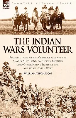 The Indian Wars Volunteer: Spomienky na konflikt proti Hadom, Šošonom, Bannockom, Modokom a ďalším pôvodným kmeňom amerického severu - The Indian Wars Volunteer: Recollections of the Conflict Against the Snakes, Shoshone, Bannocks, Modocs and Other Native Tribes of the American N