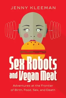 Sex Robots and Vegan Meat: Dobrodružstvá na hranici narodenia, jedla, sexu a smrti - Sex Robots and Vegan Meat: Adventures at the Frontier of Birth, Food, Sex, and Death