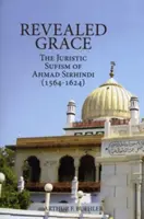 Odhalená milosť: (1564 - 1624): Juristický sufizmus Ahmada Sirhindiho - Revealed Grace: The Juristic Sufism of Ahmad Sirhindi (1564-1624)