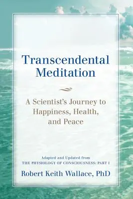Transcendentálna meditácia: Fyziológia vedomia: Časť - Transcendental Meditation: A Scientist's Journey to Happiness, Health, and Peace, Adapted and Updated from The Physiology of Consciousness: Part