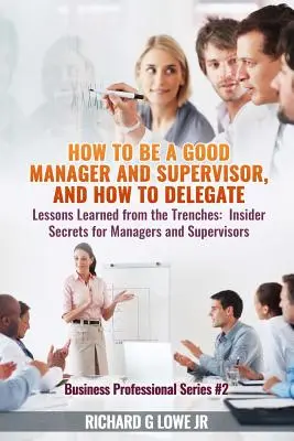 Ako byť dobrým manažérom a nadriadeným a ako delegovať: Poučenie z praxe: Tajomstvá pre manažérov a nadriadených - How to be a Good Manager and Supervisor, and How to Delegate: Lessons Learned from the Trenches: Insider Secrets for Managers and Supervisors
