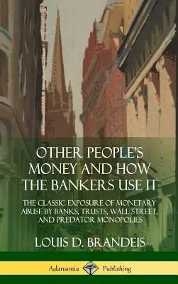 Cudzie peniaze a ako ich bankári používajú: Klasické odhalenie zneužívania peňazí zo strany bánk, trustov, Wall Street a dravých monopolov (Hardco - Other People's Money and How the Bankers Use It: The Classic Exposure of Monetary Abuse by Banks, Trusts, Wall Street, and Predator Monopolies (Hardco