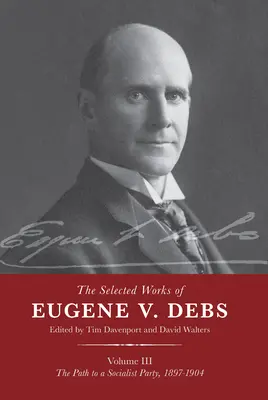 Vybrané diela Eugena V. Debsa III. zväzok: Cesta k socialistickej strane, 1897-1904 - The Selected Works of Eugene V. Debs Vol. III: The Path to a Socialist Party, 1897-1904