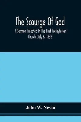 The Scourge Of God; A Sermoned Preached In the First Presbyterian Church, July 6, 1832, On the Occasion of a City Fast, Observed In Reference To The App - The Scourge Of God; A Sermon Preached In The First Presbyterian Church, July 6, 1832, On The Occasion Of A City Fast, Observed In Reference To The App
