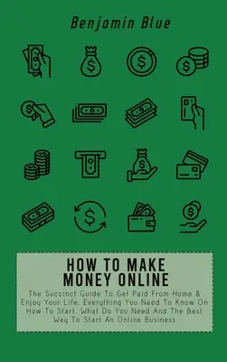 Ako zarobiť peniaze online: Ako zarábať peniaze z domu a užívať si život. Všetko, čo potrebujete vedieť o tom, ako začať, čo potrebujete N - How to Make Money Online: The Succinct Guide To Get Paid From Home & Enjoy Your Life. Everything You Need To Know On How To Start, What Do You N