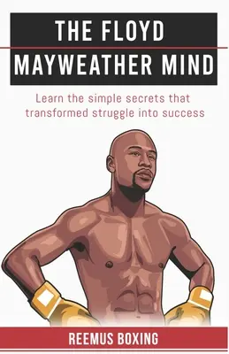 Myslenie Floyda Mayweathera: Naučte sa jednoduché tajomstvá, ktoré premenili boj na úspech - The Floyd Mayweather Mind: Learn The Simple Secrets That Transformed Struggle Into Success