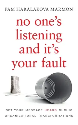 Nikto nepočúva a je to vaša vina: Nechajte si vypočuť svoje posolstvo počas organizačných transformácií. - No One's Listening and It's Your Fault: Get Your Message Heard During Organizational Transformations
