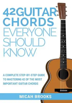 42 gitarových akordov, ktoré by mal poznať každý: Kompletný sprievodca krok za krokom na zvládnutie 42 najdôležitejších gitarových akordov - 42 Guitar Chords Everyone Should Know: A Complete Step-By-Step Guide To Mastering 42 Of The Most Important Guitar Chords
