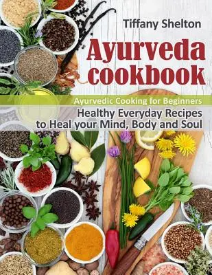 Ajurvédska kuchárka: Zdravé recepty na každý deň na uzdravenie mysle, tela a duše. Ajurvédska kuchyňa pre začiatočníkov - Ayurveda Cookbook: Healthy Everyday Recipes to Heal your Mind, Body and Soul. Ayurvedic Cooking for Beginners