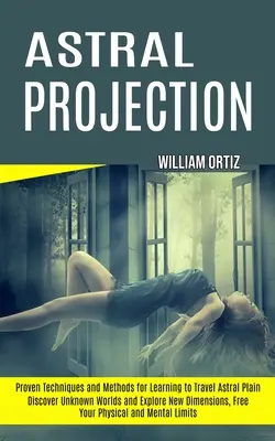 Astrálna projekcia: Objavte neznáme svety a preskúmajte nové dimenzie, uvoľnite svoje fyzické a duševné limity (Osvedčené techniky a metódy - Astral Projection: Discover Unknown Worlds and Explore New Dimensions, Free Your Physical and Mental Limits (Proven Techniques and Method