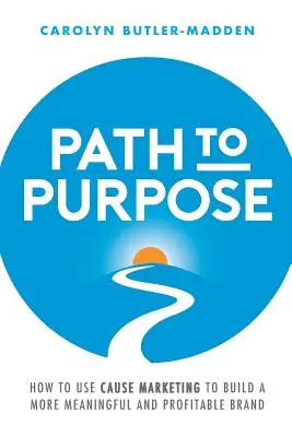 Cesta k cieľu: Ako využiť marketing na podporu cieľov na vybudovanie zmysluplnejšej a ziskovejšej značky - Path to Purpose: How to Use Cause Marketing to Build a More Meaningful and Profitable Brand