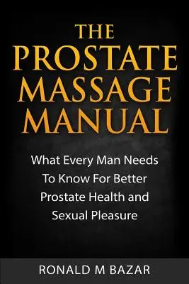 Príručka masáže prostaty: Čo potrebuje vedieť každý muž pre lepšie zdravie prostaty a sexuálne potešenie - The Prostate Massage Manual: What Every Man Needs To Know For Better Prostate Health and Sexual Pleasure
