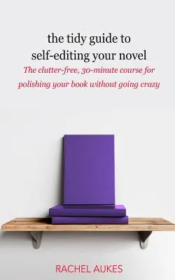 Poriadny sprievodca autoeditáciou románu: Neprehľadný 30-minútový kurz, ako vyleštiť knihu bez toho, aby ste sa zbláznili - The Tidy Guide to Self-Editing Your Novel: The clutter-free, 30-minute course for polishing your book without going crazy