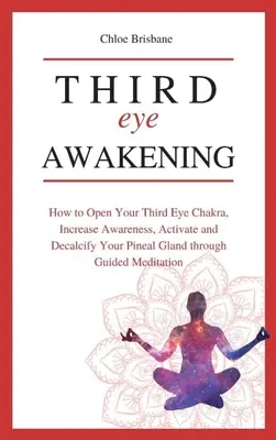 Prebudenie tretieho oka: Ako otvoriť čakru tretieho oka, zvýšiť povedomie, aktivovať a odvápniť epifýzu prostredníctvom riadenej medikácie - Third Eye Awakening: How to Open Your Third Eye Chakra, Increase Awareness, and Activate and Decalcify Your Pineal Gland through Guided Med