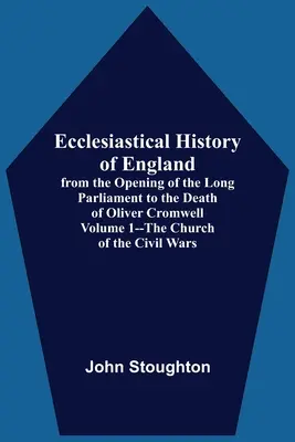 Cirkevné dejiny Anglicka od otvorenia Dlhého parlamentu po smrť Olivera Cromwella 1. zväzok - Cirkev počas občianskych vojen - Ecclesiastical History Of England, From The Opening Of The Long Parliament To The Death Of Oliver Cromwell Volume 1--The Church Of The Civil Wars