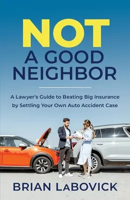 Nie je to dobrý sused: Príručka právnika, ako poraziť veľkú poisťovňu vyriešením vlastného prípadu dopravnej nehody - Not a Good Neighbor: A Lawyer's Guide to Beating Big Insurance by Settling Your Own Auto Accident Case