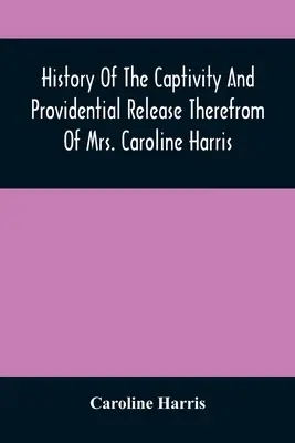 História zajatia a oslobodenia pani Caroline Harrisovej z tohto zajatia - History Of The Captivity And Providential Release Therefrom Of Mrs. Caroline Harris