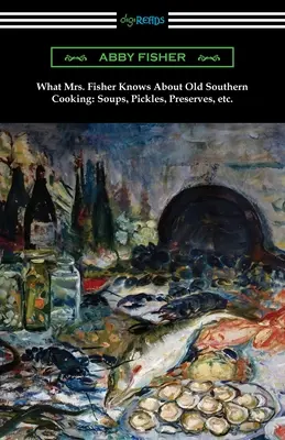 Čo vie pani Fisherová o starom južanskom varení, polievkach, uhorkách, konzervách atď. - What Mrs. Fisher Knows About Old Southern Cooking, Soups, Pickles, Preserves, etc.