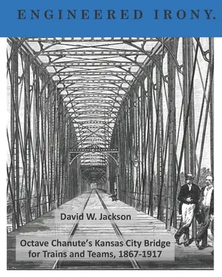 Inžinierska irónia: Kansaský most Octavea Chanutea pre vlaky a tímy, 1867-1917 - Engineered Irony: Octave Chanute's Kansas City Bridge for Trains and Teams, 1867-1917