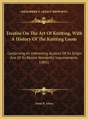 Treatise On the Art of Knitting, With A History of the Knitting Loom: Vychádzajúc zo zaujímavého opisu jeho pôvodu a jeho nedávnej úžasnej impr - Treatise On The Art Of Knitting, With A History Of The Knitting Loom: Comprising An Interesting Account Of Its Origin And Of Its Recent Wonderful Impr