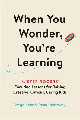Keď sa čudujete, učíte sa: Mister Rogers: trvalé lekcie pre výchovu tvorivých, zvedavých a starostlivých detí - When You Wonder, You're Learning: Mister Rogers' Enduring Lessons for Raising Creative, Curious, Caring Kids