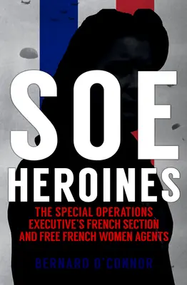 Hrdinky SOE: Francúzska sekcia Special Operations Executive a slobodné francúzske agentky - SOE Heroines: The Special Operations Executive's French Section and Free French Women Agents