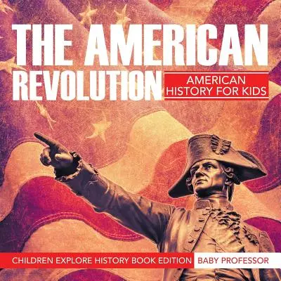Americká revolúcia: Americká revolúcia: Americké dejiny pre deti - Edícia kníh pre deti, ktoré skúmajú históriu - The American Revolution: American History For Kids - Children Explore History Book Edition