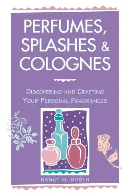 Parfumy, spreje a kolínske vody: Vône: objavovanie a vytváranie osobných vôní - Perfumes, Splashes & Colognes: Discovering and Crafting Your Personal Fragrances