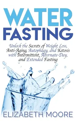 Pôst vo vode: Odhaľte tajomstvá chudnutia, boja proti starnutiu, autofágie a ketózy pomocou prerušovaného, striedavého a predĺženého pôstu - Water Fasting: Unlock the Secrets of Weight Loss, Anti-Aging, Autophagy, and Ketosis with Intermittent, Alternate-Day, and Extended F