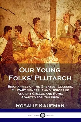 Plutarcha pre mladých: Plutarcha: Životopisy najväčších vodcov, vojenských generálov a hrdinov starovekého Grécka a Ríma v úprave pre deti - Our Young Folks' Plutarch: Biographies of the Greatest Leaders, Military Generals and Heroes of Ancient Greece and Rome, Adapted for Children