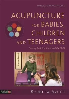 Akupunktúra pre bábätká, deti a dospievajúcich: Liečba ochorenia aj dieťaťa - Acupuncture for Babies, Children and Teenagers: Treating Both the Illness and the Child